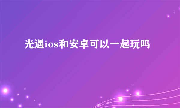 光遇ios和安卓可以一起玩吗
