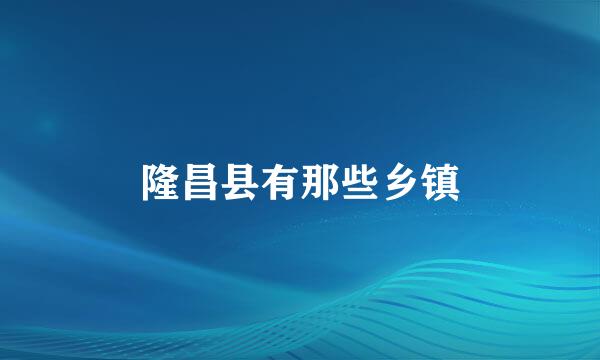隆昌县有那些乡镇