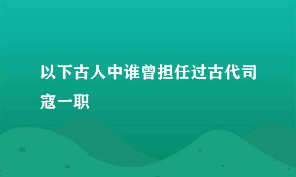 以下古人中谁曾担任过古代司寇一职