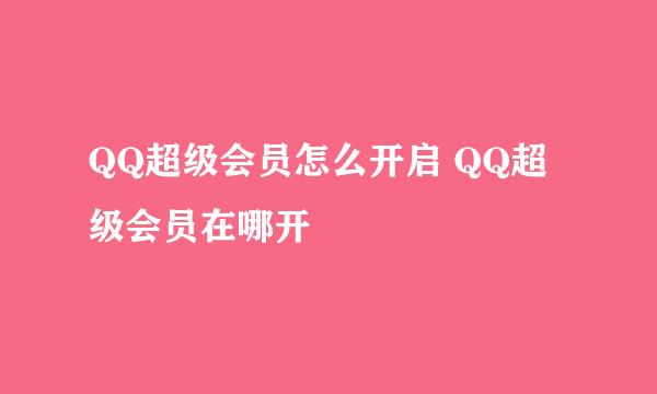 QQ超级会员怎么开启 QQ超级会员在哪开