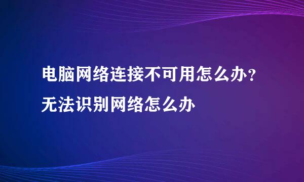 电脑网络连接不可用怎么办？无法识别网络怎么办