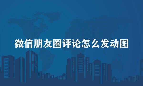 微信朋友圈评论怎么发动图