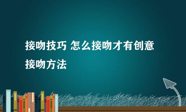 接吻技巧 怎么接吻才有创意接吻方法
