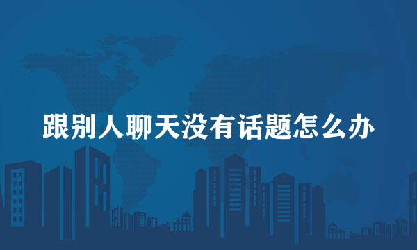 跟别人聊天没有话题怎么办