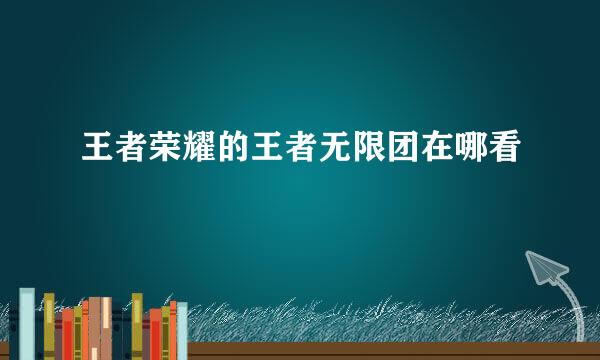 王者荣耀的王者无限团在哪看