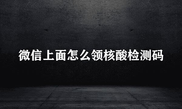 微信上面怎么领核酸检测码