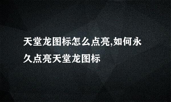 天堂龙图标怎么点亮,如何永久点亮天堂龙图标