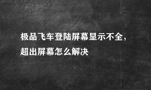 极品飞车登陆屏幕显示不全，超出屏幕怎么解决