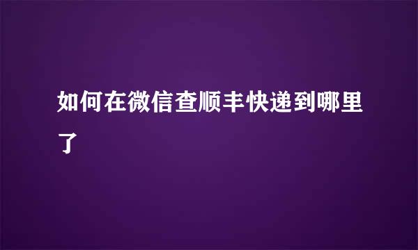 如何在微信查顺丰快递到哪里了