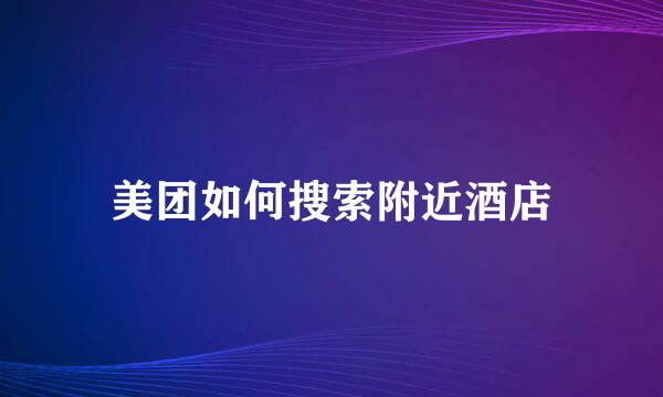 美团如何搜索附近酒店