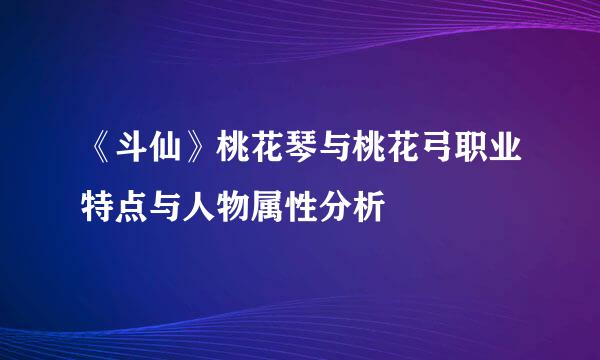 《斗仙》桃花琴与桃花弓职业特点与人物属性分析