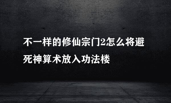 不一样的修仙宗门2怎么将避死神算术放入功法楼