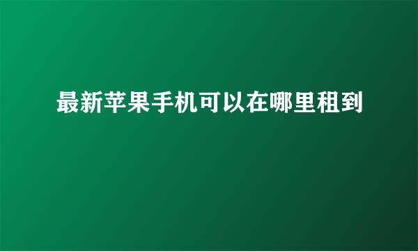 最新苹果手机可以在哪里租到
