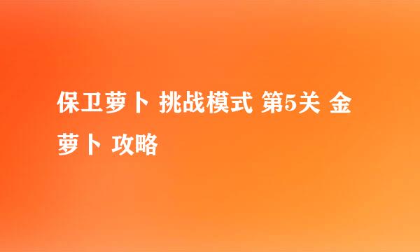 保卫萝卜 挑战模式 第5关 金萝卜 攻略