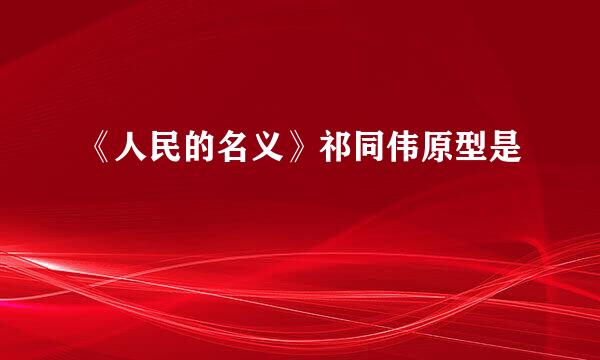 《人民的名义》祁同伟原型是