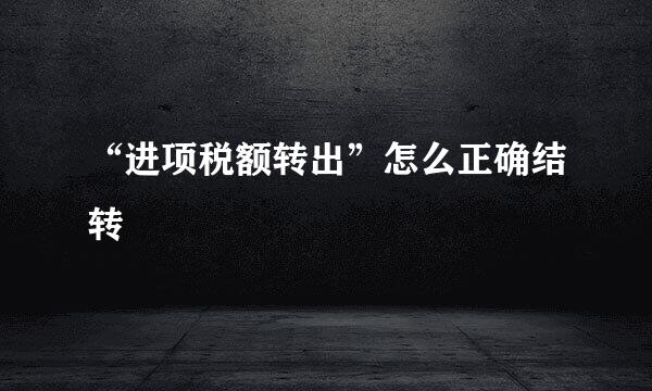 “进项税额转出”怎么正确结转