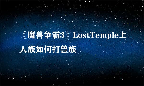 《魔兽争霸3》LostTemple上人族如何打兽族