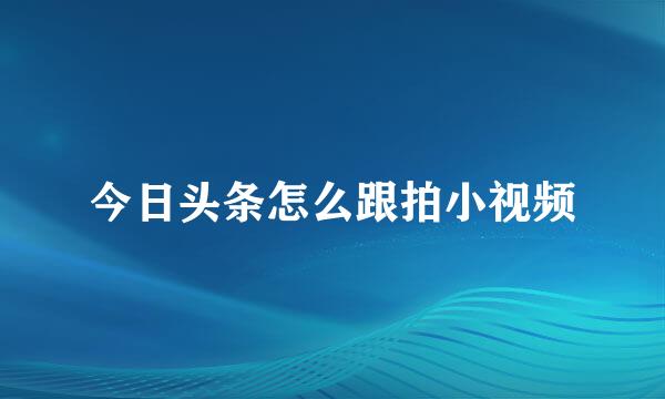 今日头条怎么跟拍小视频