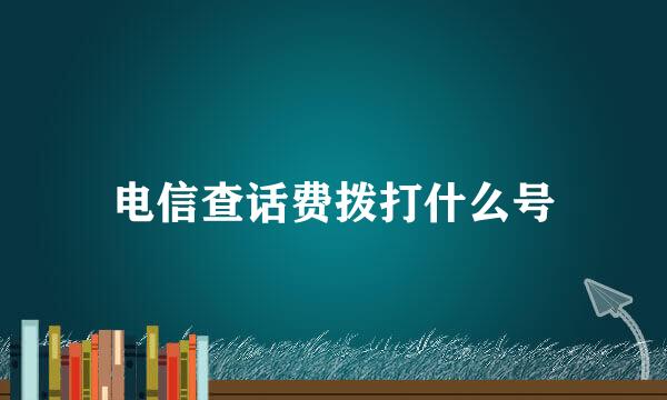 电信查话费拨打什么号