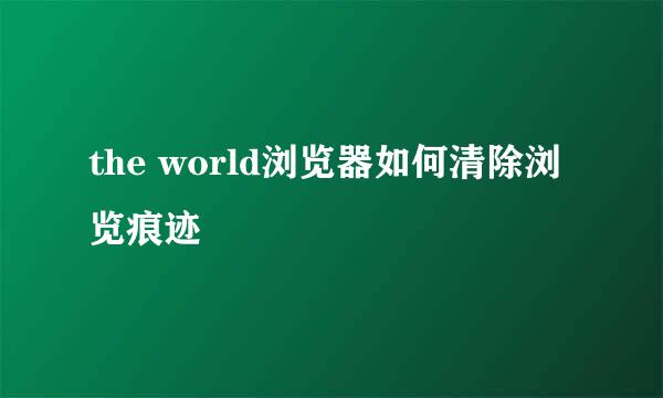 the world浏览器如何清除浏览痕迹