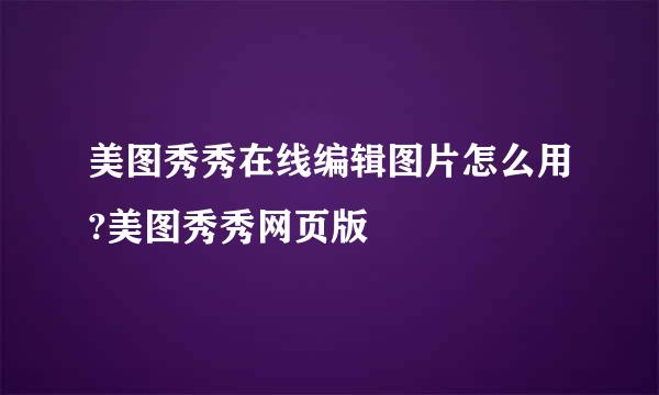 美图秀秀在线编辑图片怎么用?美图秀秀网页版