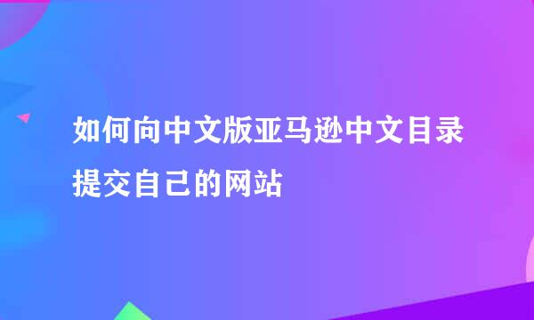 如何向中文版亚马逊中文目录提交自己的网站