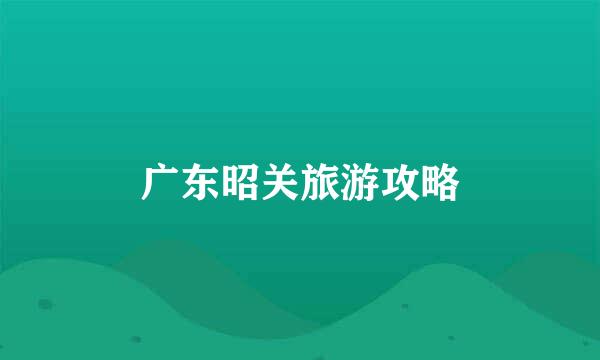 广东昭关旅游攻略