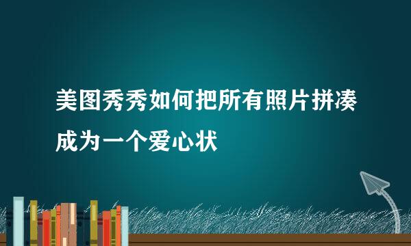 美图秀秀如何把所有照片拼凑成为一个爱心状