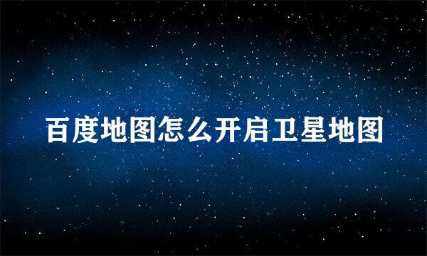 百度地图怎么开启卫星地图