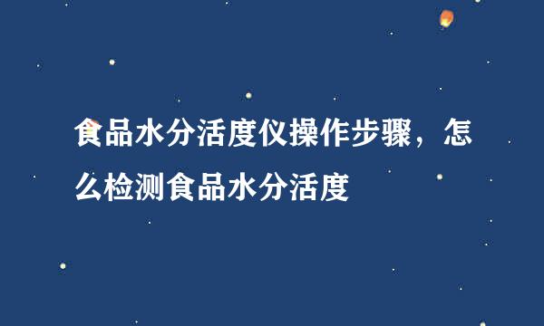 食品水分活度仪操作步骤，怎么检测食品水分活度