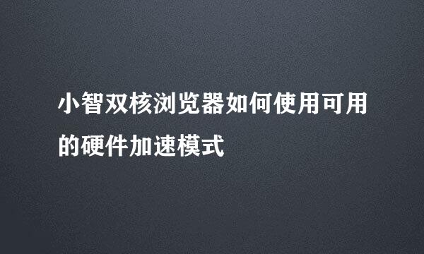 小智双核浏览器如何使用可用的硬件加速模式