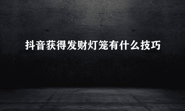 抖音获得发财灯笼有什么技巧