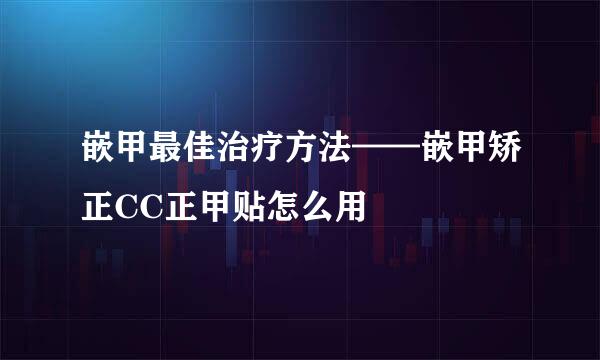 嵌甲最佳治疗方法——嵌甲矫正CC正甲贴怎么用