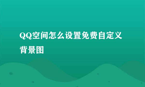 QQ空间怎么设置免费自定义背景图