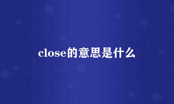 close的意思是什么