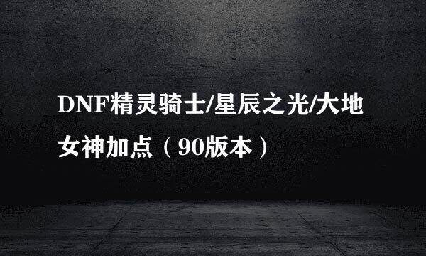 DNF精灵骑士/星辰之光/大地女神加点（90版本）