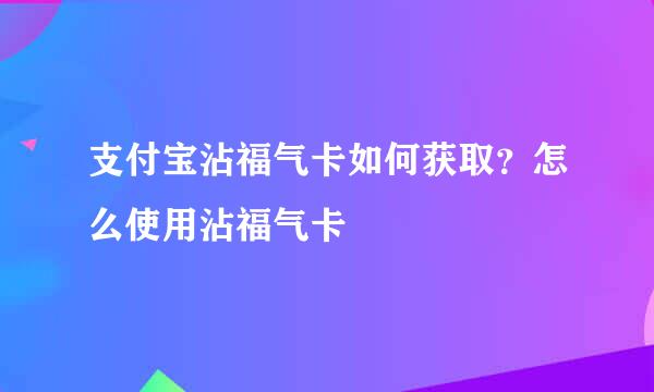 支付宝沾福气卡如何获取？怎么使用沾福气卡