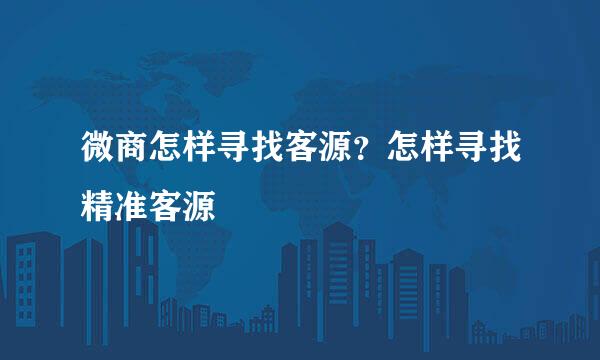 微商怎样寻找客源？怎样寻找精准客源