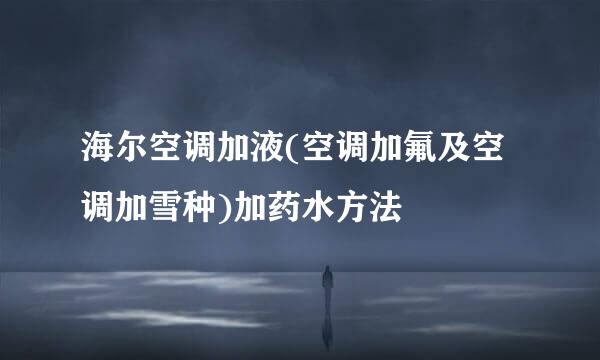 海尔空调加液(空调加氟及空调加雪种)加药水方法