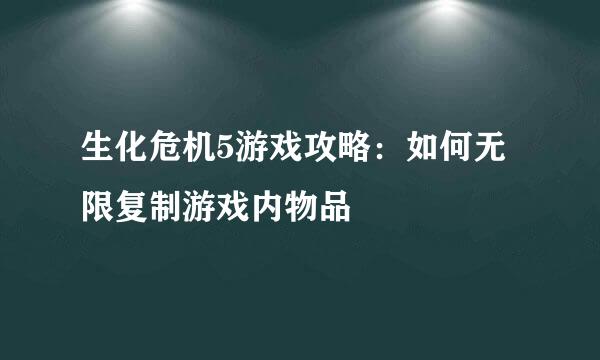 生化危机5游戏攻略：如何无限复制游戏内物品