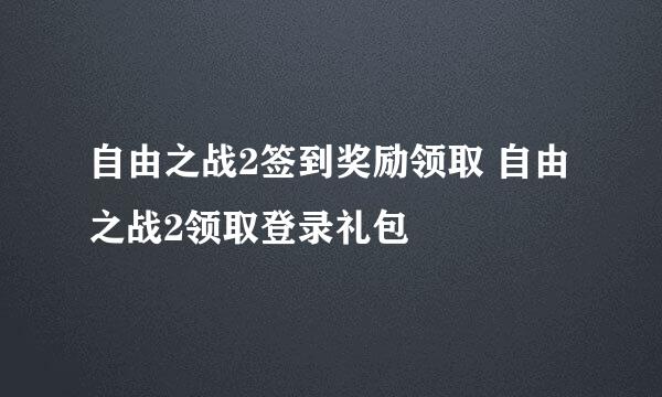自由之战2签到奖励领取 自由之战2领取登录礼包