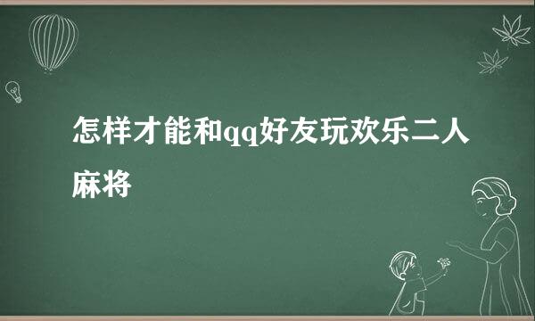 怎样才能和qq好友玩欢乐二人麻将
