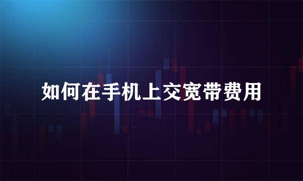 如何在手机上交宽带费用