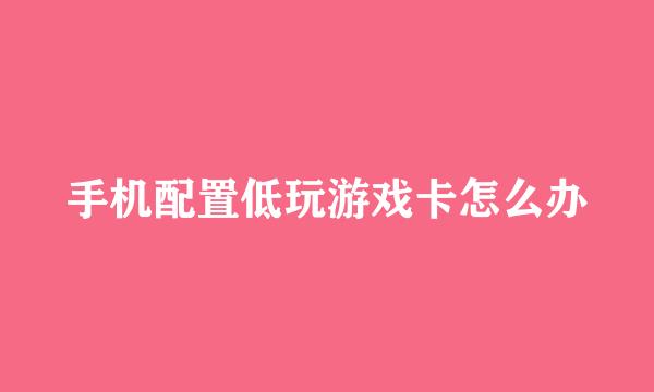 手机配置低玩游戏卡怎么办