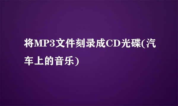 将MP3文件刻录成CD光碟(汽车上的音乐)
