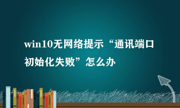 win10无网络提示“通讯端口初始化失败”怎么办