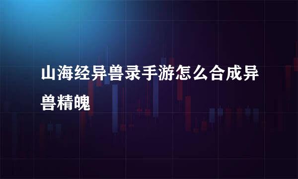 山海经异兽录手游怎么合成异兽精魄