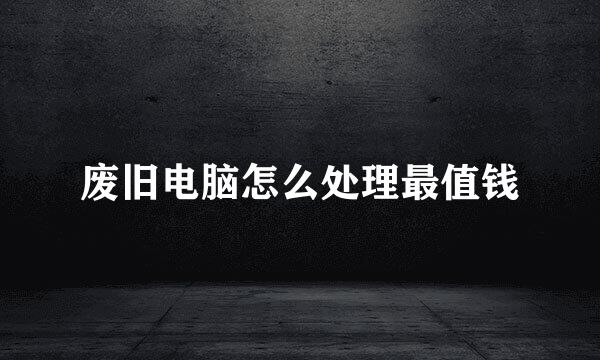 废旧电脑怎么处理最值钱
