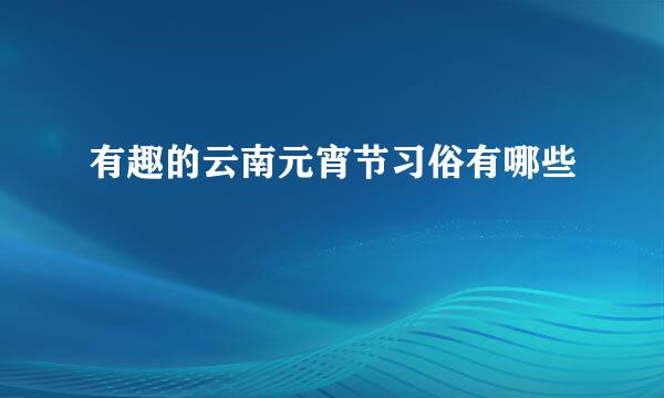 有趣的云南元宵节习俗有哪些