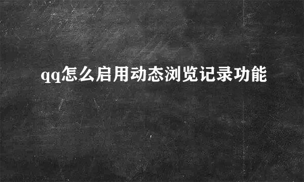 qq怎么启用动态浏览记录功能
